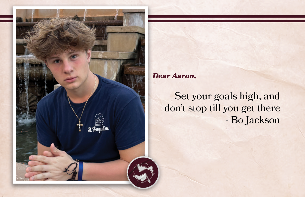 Dear Aaron, Set your goals high, and don’t stop till you get there Bo Jackson 