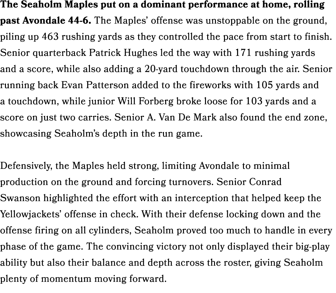 The Seaholm Maples put on a dominant performance at home, rolling past Avondale 44 6. The Maples’ offense was unstopp...