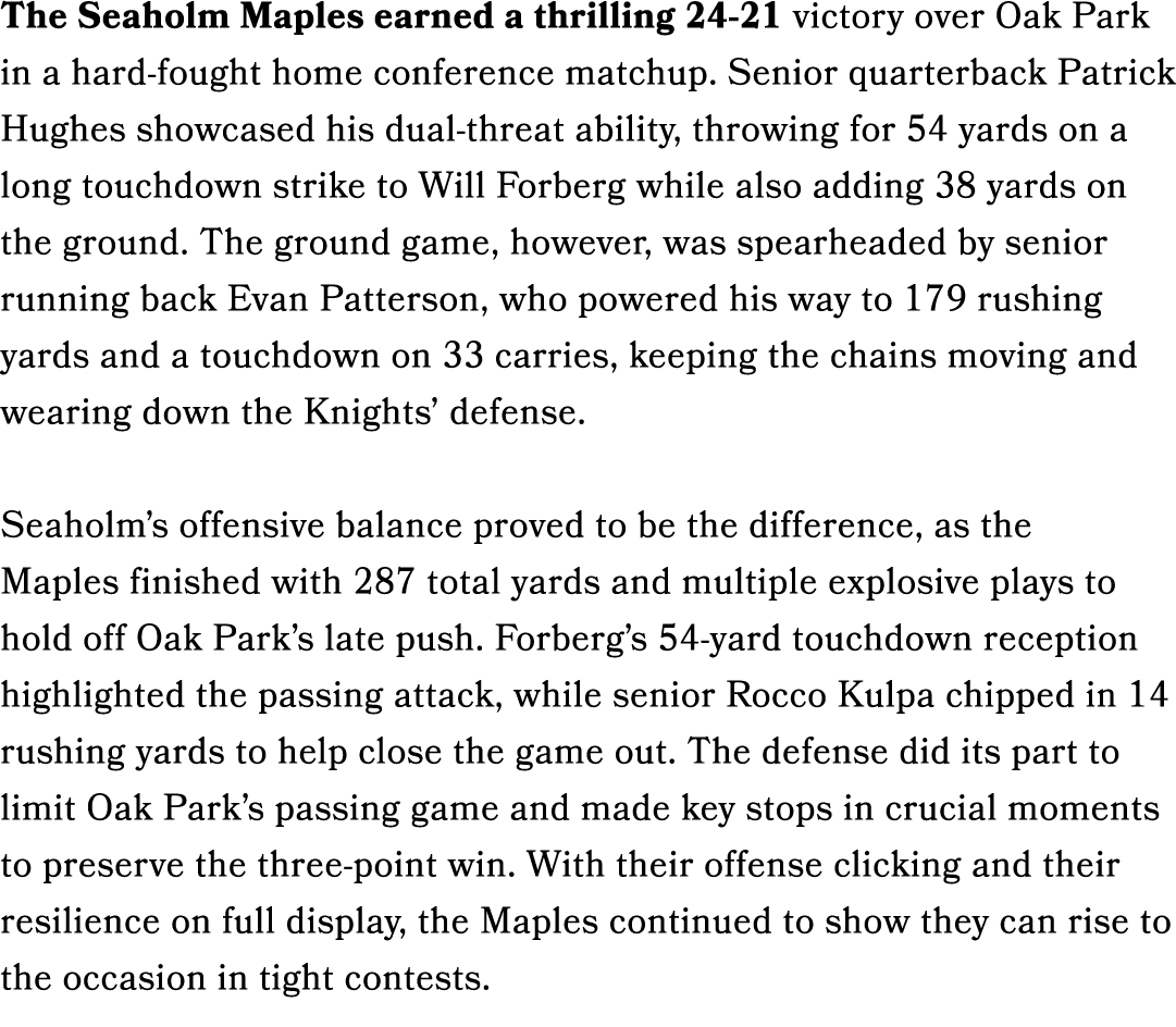 The Seaholm Maples earned a thrilling 24 21 victory over Oak Park in a hard fought home conference matchup. Senior qu...