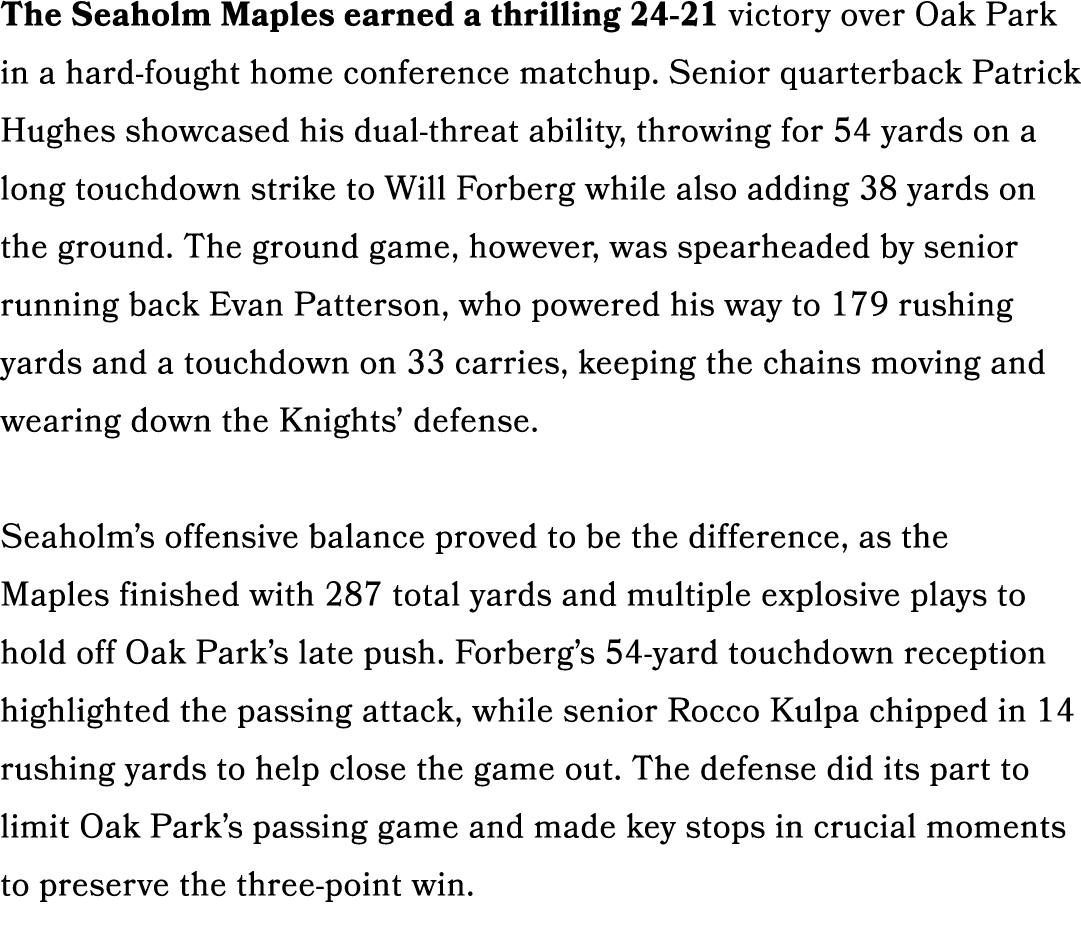 The Seaholm Maples earned a thrilling 24 21 victory over Oak Park in a hard fought home conference matchup. Senior qu...