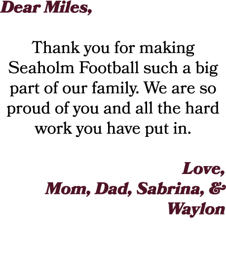 Dear Miles, Thank you for making Seaholm Football such a big part of our family. We are so proud of you and all the h...