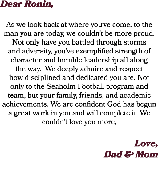 Dear Ronin, As we look back at where you’ve come, to the man you are today, we couldn’t be more proud. Not only have ...