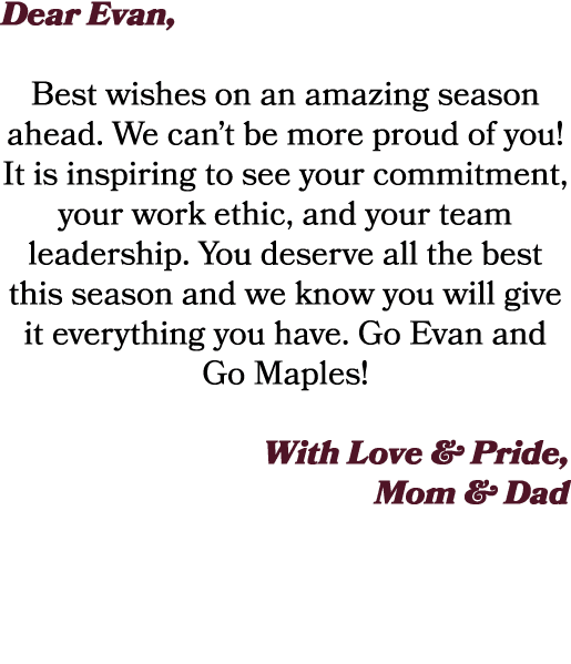 Dear Evan, Best wishes on an amazing season ahead. We can’t be more proud of you! It is inspiring to see your commitm...