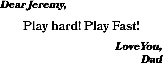 Dear Jeremy, Play hard! Play Fast! LoveYou, Dad 