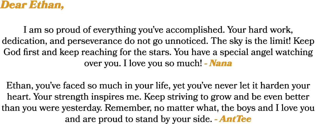 Dear Ethan, I am so proud of everything you’ve accomplished. Your hard work, dedication, and perseverance do not go u...
