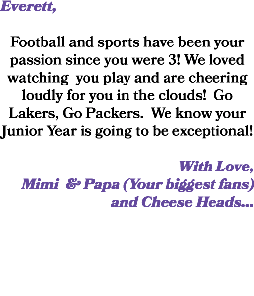 Everett, Football and sports have been your passion since you were 3! We loved watching you play and are cheering lou...