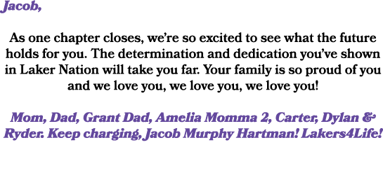 Jacob, As one chapter closes, we’re so excited to see what the future holds for you. The determination and dedication...