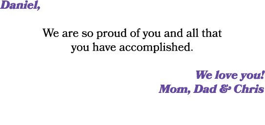 Daniel, We are so proud of you and all that you have accomplished. We love you! Mom, Dad & Chris 