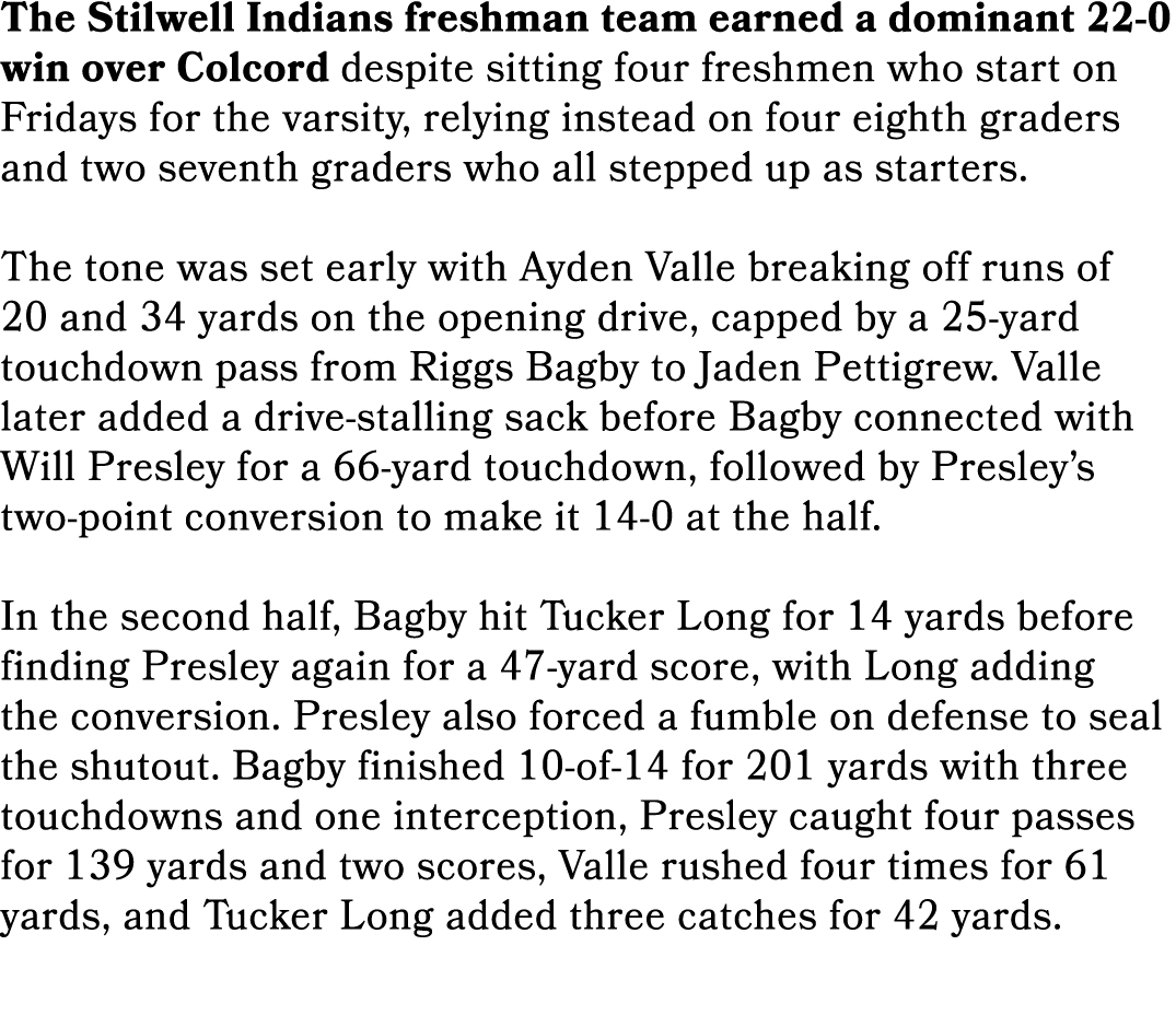 The Stilwell Indians freshman team earned a dominant 22 0 win over Colcord despite sitting four freshmen who start on...