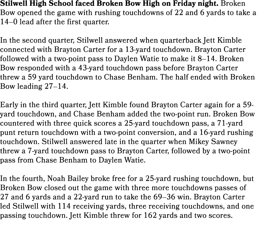 Stilwell High School faced Broken Bow High on Friday night. Broken Bow opened the game with rushing touchdowns of 22 ...