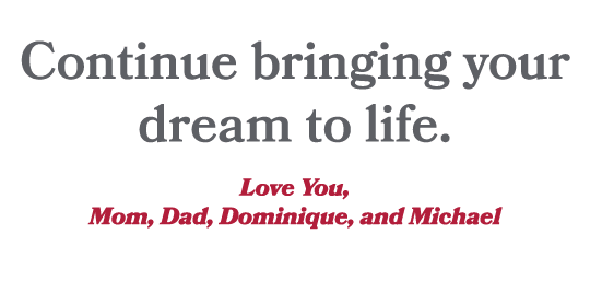  Continue bringing your dream to life. Love You, Mom, Dad, Dominique, and Michael