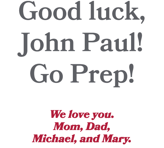 Good luck, John Paul! Go Prep! We love you. Mom, Dad, Michael, and Mary.