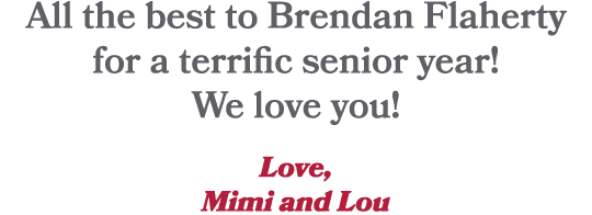 All the best to Brendan Flaherty for a terrific senior year! We love you! Love, Mimi and Lou