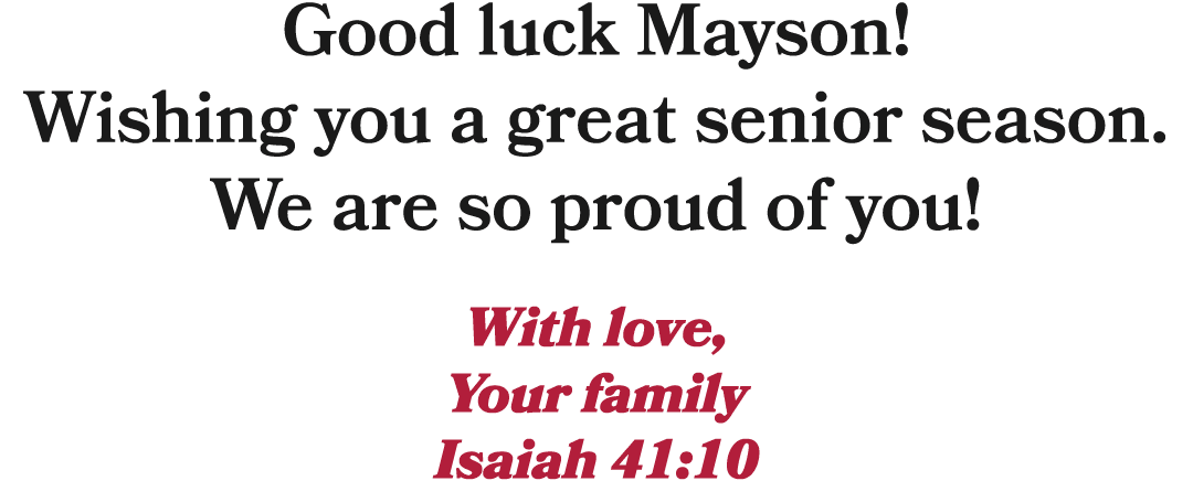 Good luck Mayson! Wishing you a great senior season. We are so proud of you! With love, Your family Isaiah 41:10