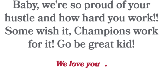 Baby, we’re so proud of your hustle and how hard you work!! Some wish it, Champions work for it! Go be great kid! We ...