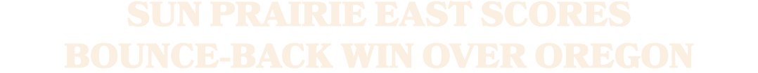 SUN PRAIRIE EAST SCORES BOUNCE BACK WIN OVER OREGON