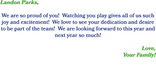 Landon Parks, We are so proud of you! Watching you play gives all of us such joy and excitement! We love to see your ...