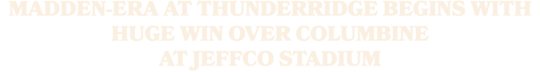 MADDEN ERA AT THUNDERRIDGE BEGINS WITH HUGE WIN OVER COLUMBINE AT JEFFCO STADIUM