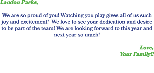 Landon Parks, We are so proud of you! Watching you play gives all of us such joy and excitement! We love to see your ...
