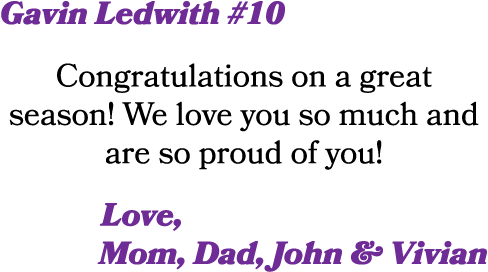 Gavin Ledwith #10 Congratulations on a great season! We love you so much and are so proud of you! Love, Mom, Dad, Joh...
