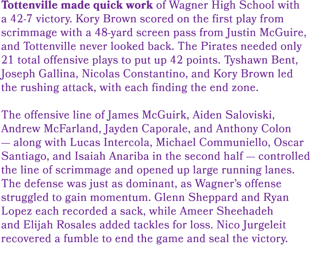 Tottenville made quick work of Wagner High School with a 42 7 victory. Kory Brown scored on the first play from scrim...