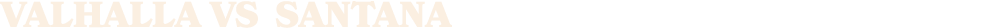 VALHALLA vs santana 