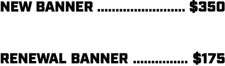NEW BANNER ........................ $350 RENEWAL BANNER ............... $175