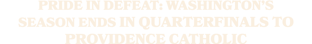 PRIDE IN DEFEAT: WASHINGTON’S SEASON ENDS IN QUARTERFINALS TO PROVIDENCE CATHOLIC