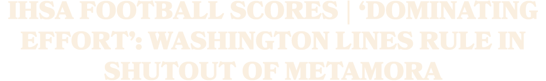 IHSA FOOTBALL SCORES | ‘DOMINATING EFFORT’: WASHINGTON LINES RULE IN SHUTOUT OF METAMORA