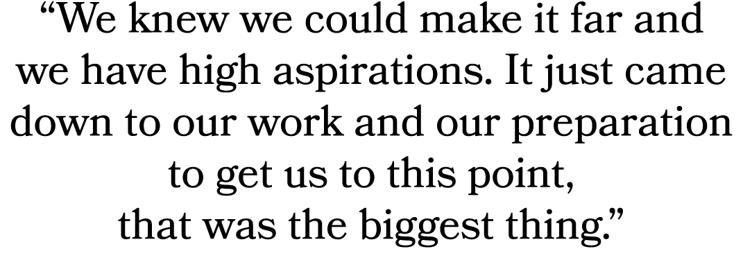 “We knew we could make it far and we have high aspirations. It just came down to our work and our preparation to get ...