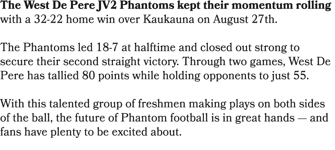 The West De Pere JV2 Phantoms kept their momentum rolling with a 32 22 home win over Kaukauna on August 27th. The Pha...