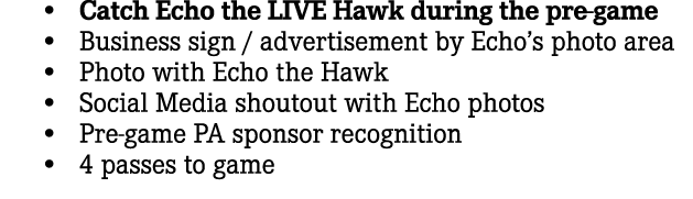  • Catch Echo the LIVE Hawk during the pre game • Business sign / advertisement by Echo’s photo area • Photo with Ech...