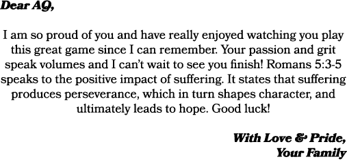 Dear AQ, I am so proud of you and have really enjoyed watching you play this great game since I can remember. Your pa...
