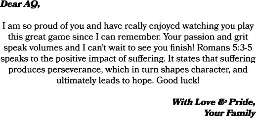 Dear AQ, I am so proud of you and have really enjoyed watching you play this great game since I can remember. Your pa...