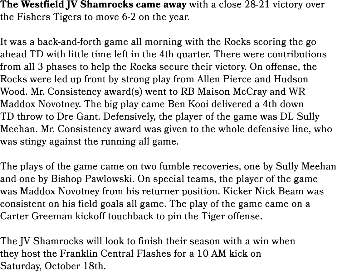 The Westfield JV Shamrocks came away with a close 28 21 victory over the Fishers Tigers to move 6 2 on the year. It w...