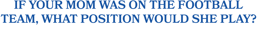If your mom was on the football team, what position would she play?