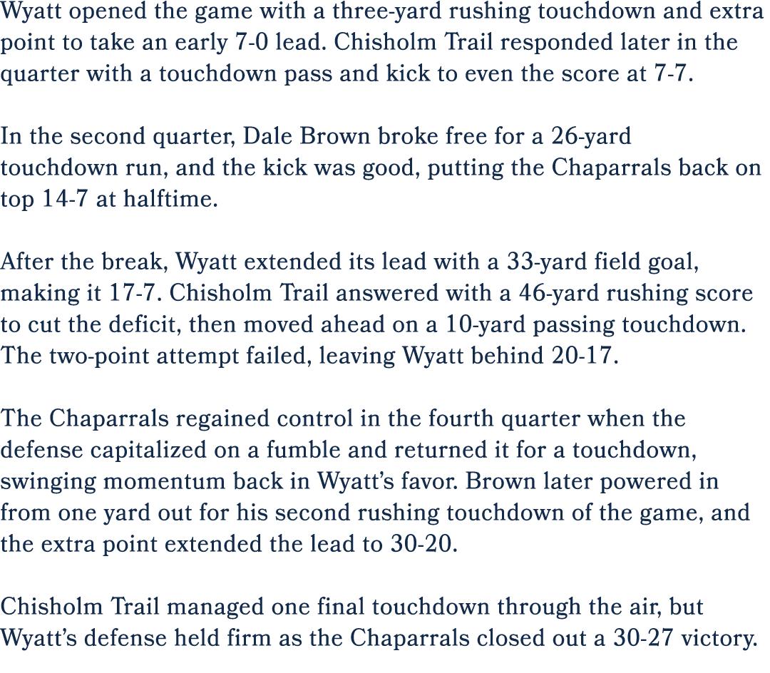 Wyatt opened the game with a three yard rushing touchdown and extra point to take an early 7 0 lead. Chisholm Trail r...