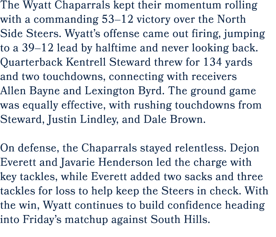 The Wyatt Chaparrals kept their momentum rolling with a commanding 53–12 victory over the North Side Steers. Wyatt’s ...