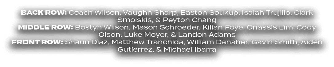 BACK ROW: Coach Wilson, Vaughn Sharp, Easton Soukup, Isaiah Trujillo, Clark Smolskis, & Peyton Chang MIDdle ROW: Bost...