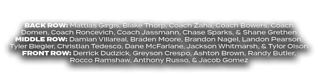 BACK ROW: Mattias Girgis, Blake Thorp, Coach Zaha, Coach Bowers, Coach Domen, Coach Roncevich, Coach Jassmann, Chase ...