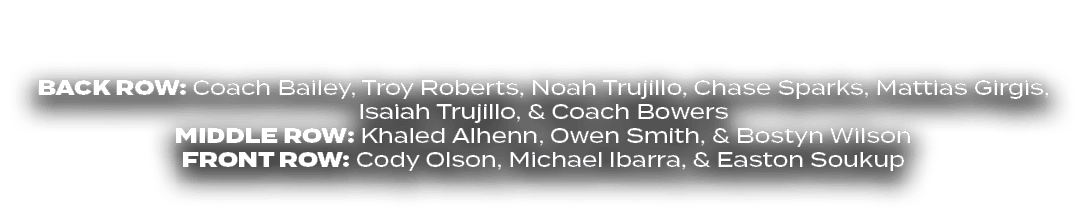 BACK ROW: Coach Bailey, Troy Roberts, Noah Trujillo, Chase Sparks, Mattias Girgis, Isaiah Trujillo, & Coach Bowers MI...