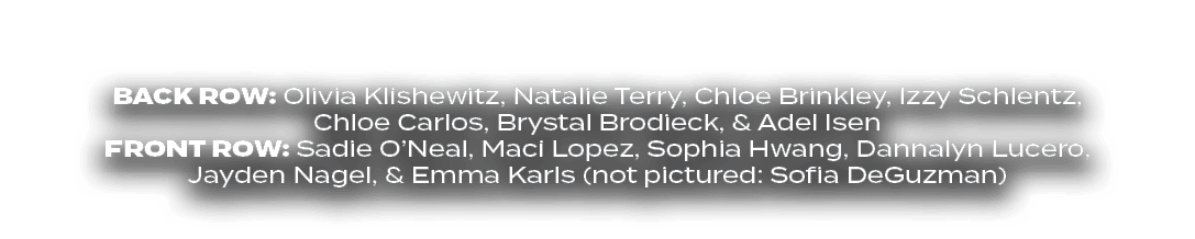 BACK ROW: Olivia Klishewitz, Natalie Terry, Chloe Brinkley, Izzy Schlentz, Chloe Carlos, Brystal Brodieck, & Adel Ise...