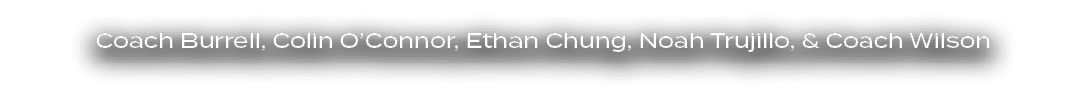 Coach Burrell, Colin O’Connor, Ethan Chung, Noah Trujillo, & Coach Wilson