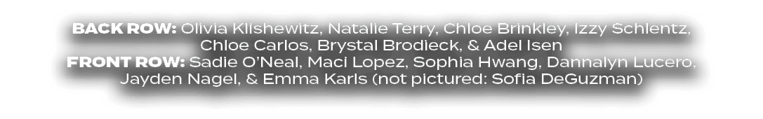 BACK ROW: Olivia Klishewitz, Natalie Terry, Chloe Brinkley, Izzy Schlentz, Chloe Carlos, Brystal Brodieck, & Adel Ise...