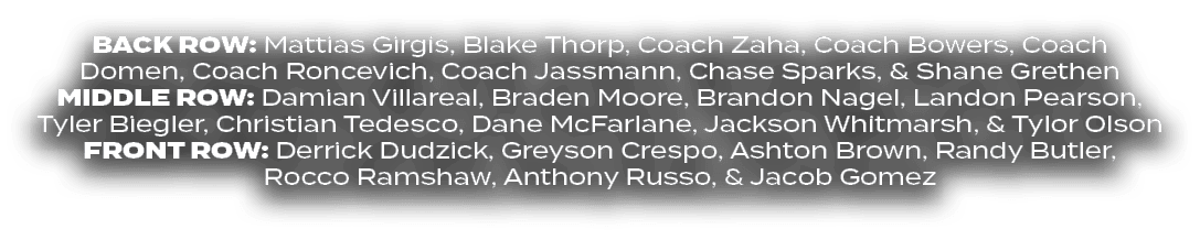 BACK ROW: Mattias Girgis, Blake Thorp, Coach Zaha, Coach Bowers, Coach Domen, Coach Roncevich, Coach Jassmann, Chase ...