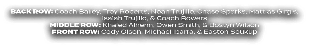 BACK ROW: Coach Bailey, Troy Roberts, Noah Trujillo, Chase Sparks, Mattias Girgis, Isaiah Trujillo, & Coach Bowers MI...