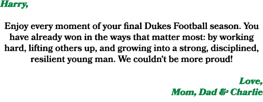 Harry, Enjoy every moment of your final Dukes Football season. You have already won in the ways that matter most: by ...