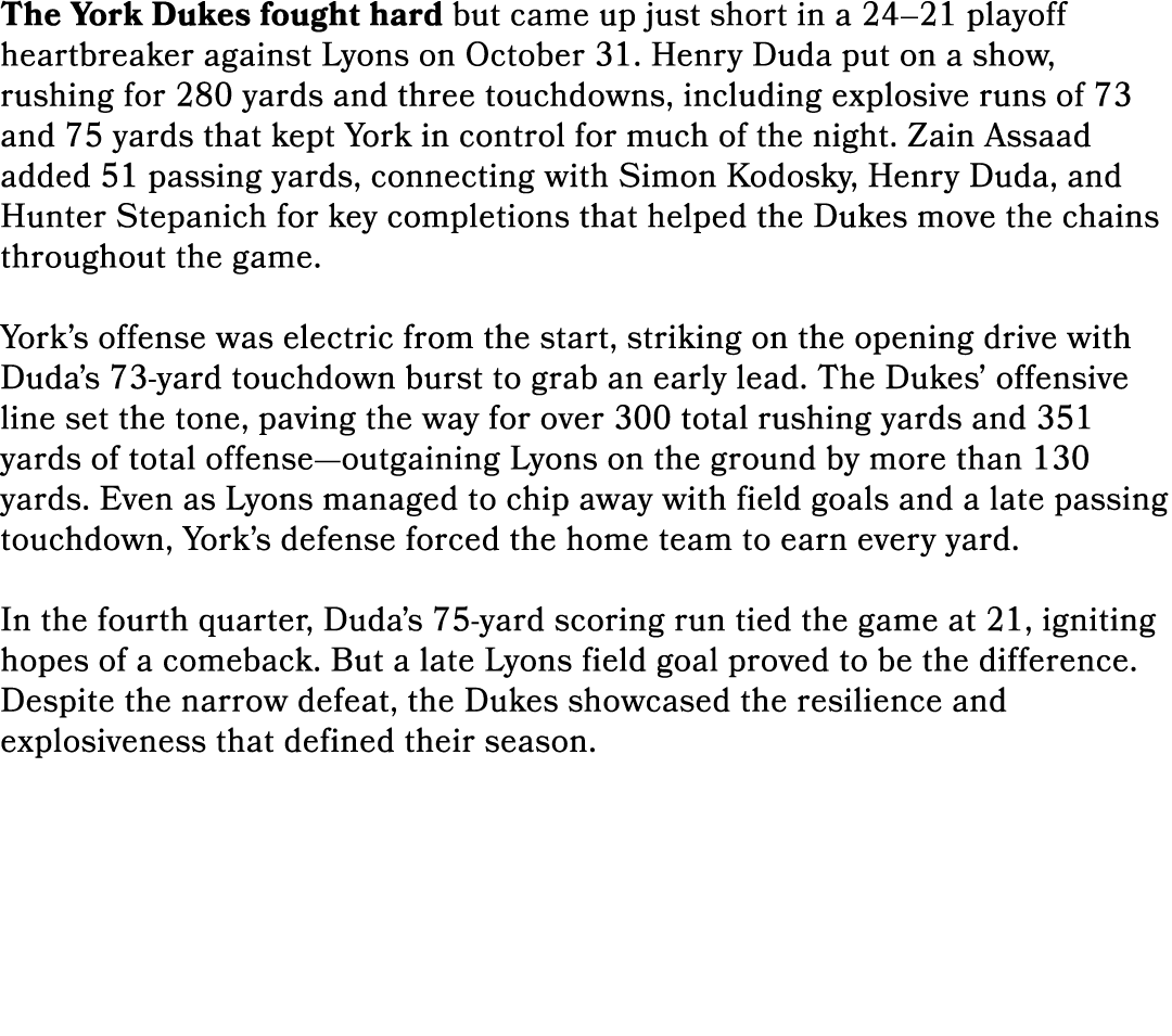 The York Dukes fought hard but came up just short in a 24–21 playoff heartbreaker against Lyons on October 31. Henry ...