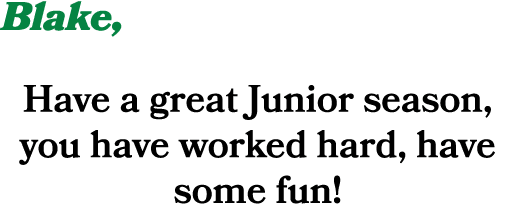 Blake, Have a great Junior season, you have worked hard, have some fun! 