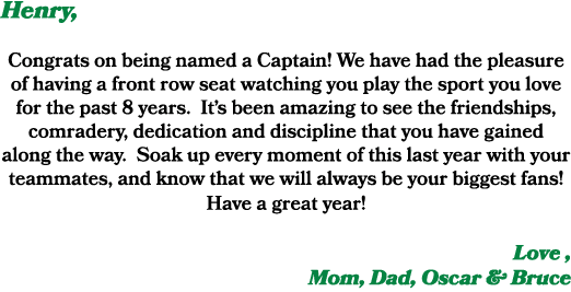 Henry, Congrats on being named a Captain! We have had the pleasure of having a front row seat watching you play the s...